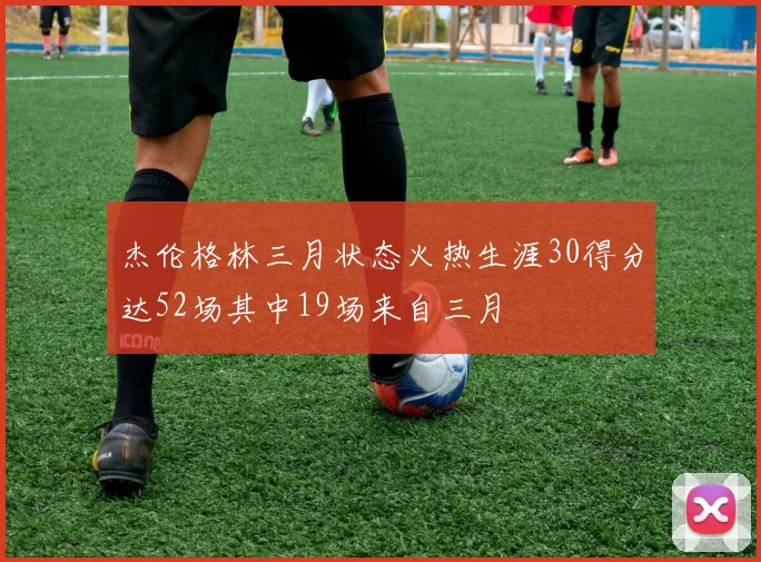 杰伦格林三月状态火热生涯30得分达52场其中19场来自三月