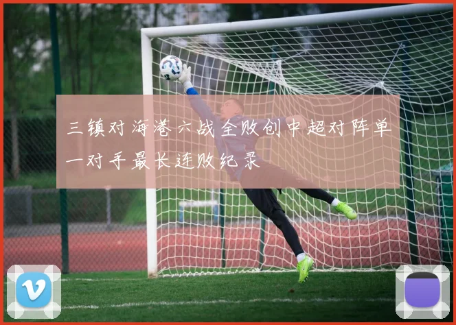 三镇对海港六战全败创中超对阵单一对手最长连败纪录