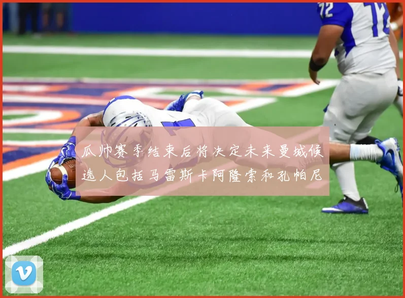 瓜帅赛季结束后将决定未来曼城候选人包括马雷斯卡阿隆索和孔帕尼