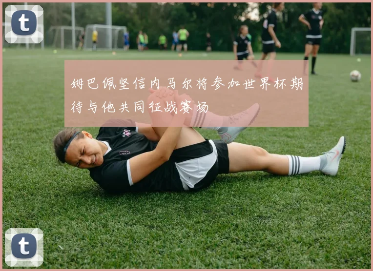 姆巴佩坚信内马尔将参加世界杯期待与他共同征战赛场
