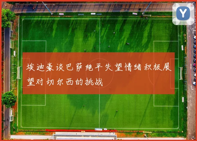 埃迪豪谈巴萨绝平失望情绪积极展望对切尔西的挑战