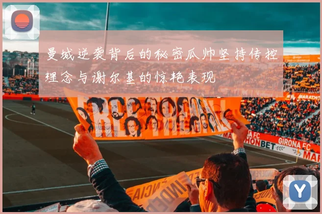曼城逆袭背后的秘密瓜帅坚持传控理念与谢尔基的惊艳表现