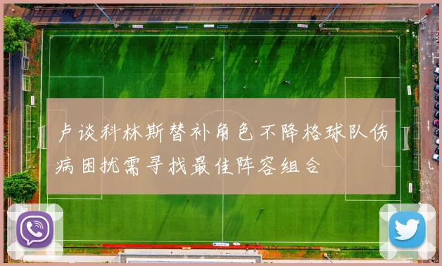 卢谈科林斯替补角色不降格球队伤病困扰需寻找最佳阵容组合