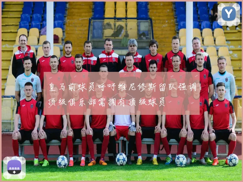 皇马前球员呼吁维尼修斯留队强调顶级俱乐部需拥有顶级球员