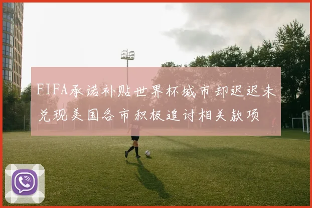 FIFA承诺补贴世界杯城市却迟迟未兑现美国各市积极追讨相关款项