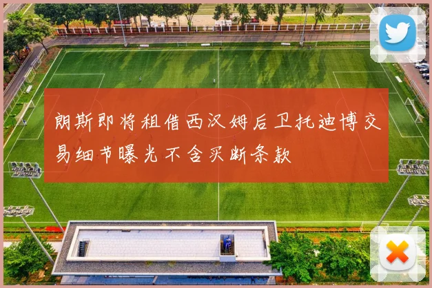 朗斯即将租借西汉姆后卫托迪博交易细节曝光不含买断条款