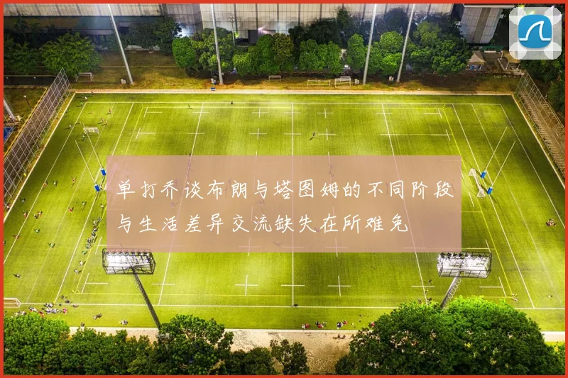 单打乔谈布朗与塔图姆的不同阶段与生活差异交流缺失在所难免
